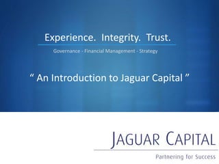S
“ An Introduction to Jaguar Capital ”
Experience.
Governance - Financial Management - Strategy
Integrity. Trust.
 