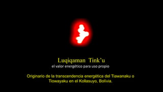 Luqiqaman Tink’u
el valor energético para uso propio
Originario de la transcendencia energética del Tiawanaku o
Tiowayaku en el Kollasuyo, Bolívia.
 