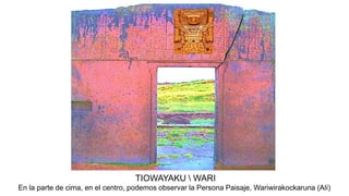 TIOWAYAKU  WARI
En la parte de cima, en el centro, podemos observar la Persona Paisaje, Wariwirakockaruna (Alí)
 