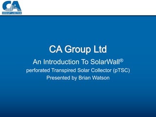 An Introduction To SolarWall®
perforated Transpired Solar Collector (pTSC)
Presented by Brian Watson
 