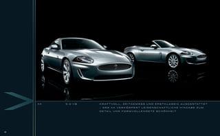 XK   5.0 V8   K R A F T V O L L , Z E I T G E M Ä S S U N D E R S T K L A S S I G A U S G E S TAT T E T

                   - DER XK VERKÖRPERT LEIDENSCHAFTLICHE HINGABE ZUM

                   D E TA I L U N D F O R M V O L L E N D E T E S C H Ö N H E I T




42
 