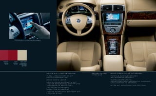 7-Zoll-Touchscreen mit Anschluss für portable Audiogeräte




Radiance*           Claret*          Winter Gold*
Erhältlich bis   Erhältlich ab       Informationen zur
   Juni 2009        Juni 2009    Verfügbarkeit erhalten
                                          Sie von Ihrem
                                         Jaguar Händler




                                                                                N E U E R 5 , 0 - L I T E R -V 8 - M O T O R   ABGEBILDETES   BOND-GRAIN-SITZE IN CARAMEL
                                                                                                                               INTERIEUR
                                                                                7- ZO L L-TO U C H S C R E E N M I T                          PA N E E L E A U S G L Ä N Z E N D E M
                                                                                N AV I G AT I O N S S Y S T E M                               WA L N U S S W U R Z E L H O L Z

                                                                                BOND-GRAIN LEDER                                              I N S T R U M E N T E N TA F E L ,
                                                                                                                                              A R M AT U R E N TA F E L O B E R S E I T E , K O N S O L E
                                                                                N E U E 6 - G A N G - A U T O M AT I K M I T                  UND LENKRAD IN CARAMEL
                                                                                JAGUAR SEQUENTIAL SHIFT ™ UND
                                                                                JAGUARDRIVE SELECTOR™                                         SITZE MIT KÜHLFUNKTION (OPTION)

                                                                                A D A P T I V E S FA H R W E R K
                                                                                ( A DA P T I V E DY N A M I C S )

                                                                                JAGUAR SMART KEY SYSTEM™ MIT
                                                                                K E Y L E S S S TA R T
 