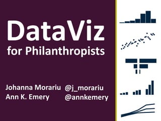 DataViz
Johanna Morariu
Ann K. Emery
for Philanthropists
@j_morariu
@annkemery
 