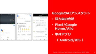 GoogleのAIアシスタント
• 双方向の会話
• Pixel/Google
Home/Allo
• 単体アプリ
（ Android/iOS ）
4Copyright (C) 2018 Yahoo Japan Corporation. All Rights Reserved. 無断引用・転載禁止
 