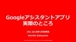 JAG 2018年1月定例会
Namito Satoyama
Googleアシスタントアプリ
実際のところ
Copyright (C) 2018 Yahoo Japan Corporation. All Rights Reserved. 無断引用・転載禁止
 