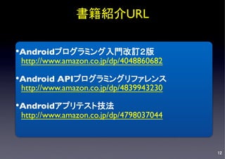 書籍紹介URL	


• Androidプログラミング入門改訂２版	

　http://www.amazon.co.jp/dp/4048860682	
	

• Android APIプログラミングリファレンス	

　http://www.amazon.co.jp/dp/4839943230	
	

• Androidアプリテスト技法	

　http://www.amazon.co.jp/dp/4798037044	

　　　　　　　　 	



                                            12
 