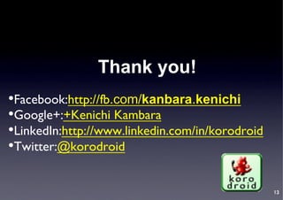 Thank you!
• Facebook:http://fb.com/kanbara.kenichi
• Google+:+Kenichi Kambara	

• LinkedIn:http://www.linkedin.com/in/korodroid	

• Twitter:@korodroid	


                                                     13
 
