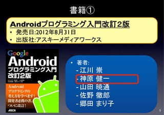 書籍①
Androidプログラミング入門改訂２版	

•  発売日:2012年8月31日	

•  出版社:アスキーメディアワークス	



              •  著者:	

                - 江川      崇	

                - 神原      健一	

	
                - 山田      暁通	

                - 佐野      徹郎	

                - 郷田      まり子	
                                    5	

 