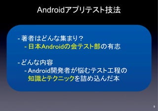 Androidアプリテスト技法


- 著者はどんな集まり？	

   - 日本Androidの会テスト部の有志	

   	

- どんな内容	

   - Android開発者が悩むテスト工程の
       知識とテクニックを詰め込んだ本	



                              9	

 