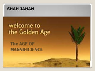 Shah Jahan (Khurram)
SHAH JAHAN
The AGE OF
MAGNIFICIENCE
 