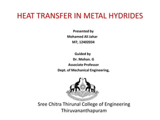 HEAT TRANSFER IN METAL HYDRIDES
Hare Rama Hare Rama Rama Rama Hare Hare
Hare Krishna Hare Krishna Krishna Krishna Hare Hare
Presented by
Mohamed Ali Jahar
M7, 12402034
Guided by
Dr. Mohan. G
Associate Professor
Dept. of Mechanical Engineering,
Sree Chitra Thirunal College of Engineering
Thiruvananthapuram
 