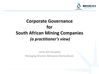 Corporate Governance
for
South African Mining Companies
(a practitioner's view)
James AH Campbell
Managing Director, Botswana Diamonds plc
 