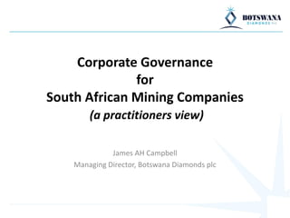 Corporate Governance
for
South African Mining Companies
(a practitioners view)
James AH Campbell
Managing Director, Botswana Diamonds plc
 