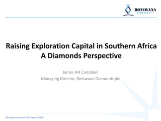Raising Exploration Capital in Southern Africa
A Diamonds Perspective
James AH Campbell
Managing Director, Botswana Diamonds plc
Mining Investment Botswana 2019
 