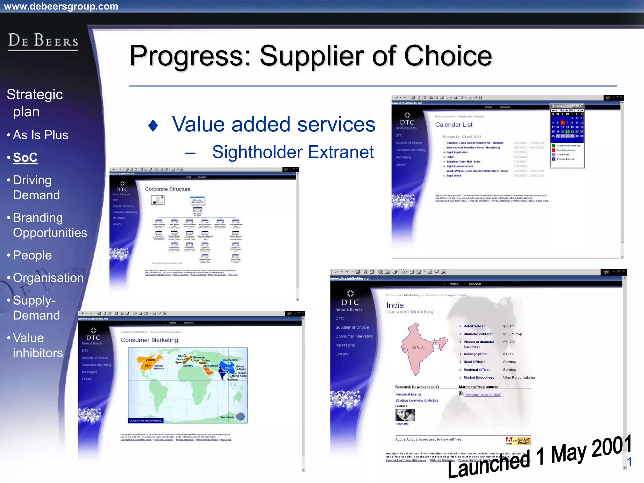www.debeersgroup.com
31
Progress: Supplier of Choice
 Value added services
– Sightholder Extranet
Strategic
plan
• As Is Plus
• SoC
• Driving
Demand
• Branding
Opportunities
• People
• Organisation
• Supply-
Demand
• Value
inhibitors
 