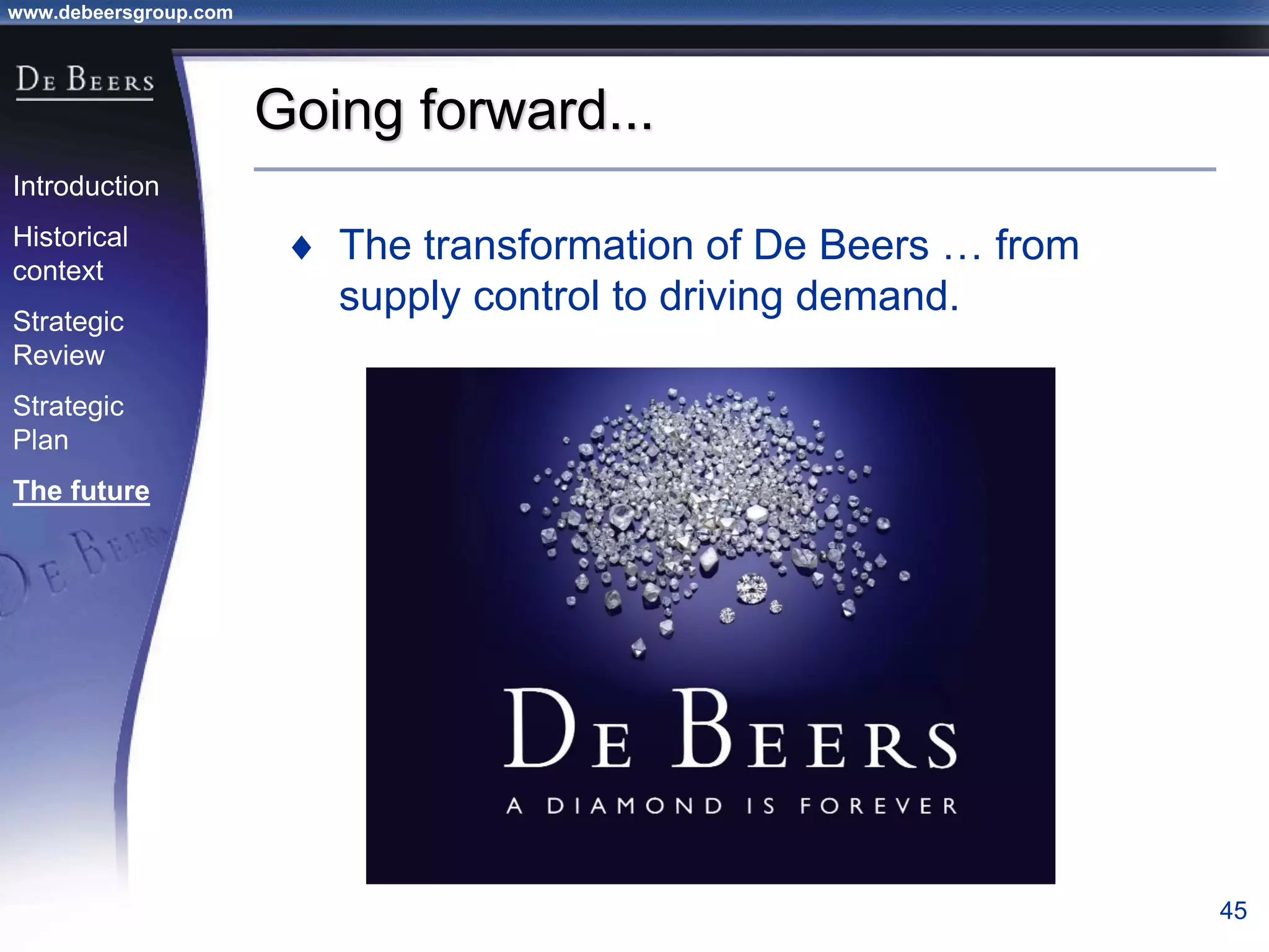 www.debeersgroup.com
45
Going forward...
 The transformation of De Beers … from
supply control to driving demand.
Introduction
Historical
context
Strategic
Review
Strategic
Plan
The future
 