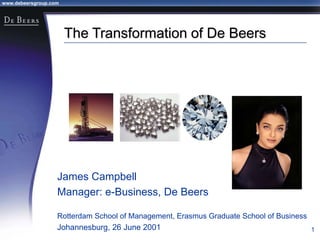 www.debeersgroup.com
1
The Transformation of De Beers
James Campbell
Manager: e-Business, De Beers
Rotterdam School of Management, Erasmus Graduate School of Business
Johannesburg, 26 June 2001
 