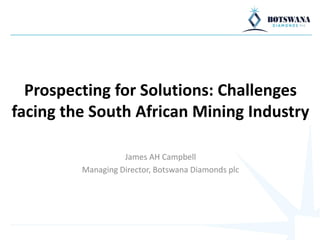 Prospecting for Solutions: Challenges
facing the South African Mining Industry
James AH Campbell
Managing Director, Botswana Diamonds plc
 