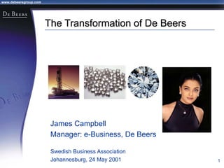 www.debeersgroup.com
1
The Transformation of De Beers
James Campbell
Manager: e-Business, De Beers
Swedish Business Association
Johannesburg, 24 May 2001
 