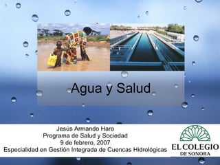 Agua y Salud Jesús Armando Haro Programa de Salud y Sociedad 9 de febrero, 2007 Especialidad en Gestión Integrada de Cuencas Hidrológicas 