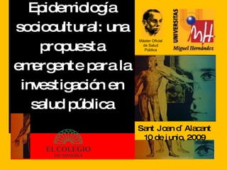 Jesús Armando Haro Epidemiología sociocultural: una propuesta emergente para la investigación en salud pública Sant Joan d´Alacant 10 de junio, 2009 Máster Oficial de Salud Pública 