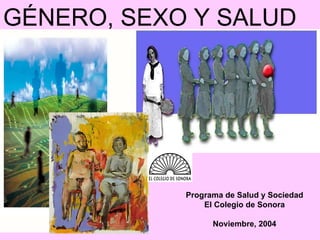 GÉNERO, SEXO Y SALUD Programa de Salud y Sociedad El Colegio de Sonora Noviembre, 2004 
