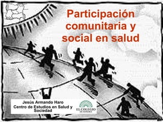 Participación comunitaria y social en salud Jesús Armando Haro Centro de Estudios en Salud y Sociedad 