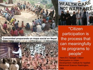 Comunidad preparando un mapa social en Nepal "Citizen participation is the process that can meaningfully tie programs to people“ Hans B.C Spiegel:  Citizen Participation in Urban Development.  Institute for Applied Behavioral Science Washington, 1968.   