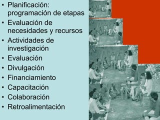 Planificación: programación de etapas Evaluación de necesidades y recursos Actividades de investigación Evaluación Divulgación  Financiamiento Capacitación Colaboración Retroalimentación 