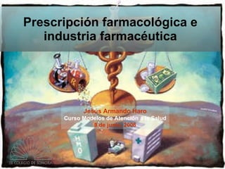 Prescripción farmacológica e industria farmacéutica Jesús Armando Haro Curso Modelos de Atención a la Salud 9 de junio, 2006 