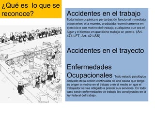 Accidentes en el trabajo  Toda lesion orgánica o perturbación funcional inmediata o posterior; o la muerte, producida repe...