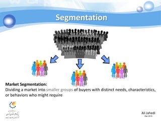 Ali Jahedi
Dec 2015
Segmentation
Market Segmentation:
Dividing a market into smaller groups of buyers with distinct needs, characteristics,
or behaviors who might require
 