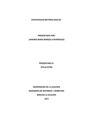 ESTRATEGIAS METODOLÓGICAS
PRESENTADO POR:
JAHEINIS MARIA MARZOLA RODRIGUEZ
PRESENTADO A:
OTILIA PITRE
UNIVERSIDAD DE LA GUAJIRA
INGENIERÍA DE SISTEMAS 1 SEMESTRE
MAICAO-LA GUAJIRA
2014
 