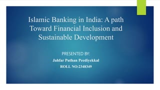 Islamic Banking in India: A path
Toward Financial Inclusion and
Sustainable Development
PRESENTED BY:
Jahfar Puthan Peediyekkal
ROLL NO:2348349
 