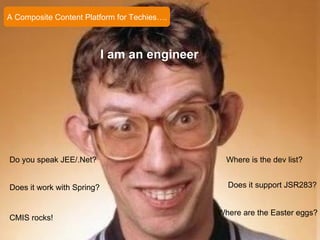 I am an engineer Do you speak JEE/.Net? Does it work with Spring? Does it support JSR283? Where is the dev list? Where are the Easter eggs? CMIS rocks! A Composite Content Platform for Techies…. 