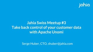Jahia Swiss Meetup #3
Take back control of your customer data
with Apache Unomi
Serge Huber, CTO, shuber@jahia.com
 