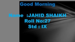 Good Morning
Name :JAHID SHAIKH
Roll No:27
Std : IX
 