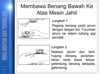 Membawa Benang Bawah Ke Atas Mesin Jahit Langkah 1 Pegang benang pada jarum dengan tangan kiri. Turunkan jarum ke dalam lubang gigi penolak.  Langkah 2 Naikkan jarum dan tarik hujung benang perlahan-lahan serta bawa keluar gelendung benang daripada gelendung. 