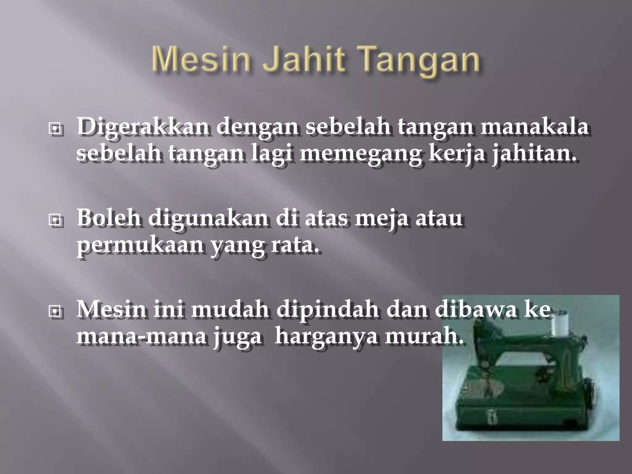    Digerakkan dengan sebelah tangan manakala
    sebelah tangan lagi memegang kerja jahitan.

   Boleh digunakan di atas meja atau
    permukaan yang rata.

   Mesin ini mudah dipindah dan dibawa ke
    mana-mana juga harganya murah.
 