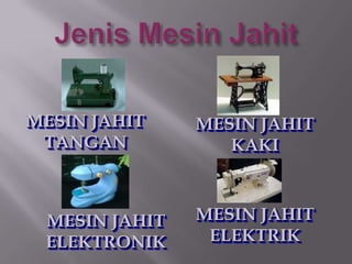 MESIN JAHIT    MESIN JAHIT
 TANGAN           KAKI



 MESIN JAHIT   MESIN JAHIT
 ELEKTRONIK     ELEKTRIK
 