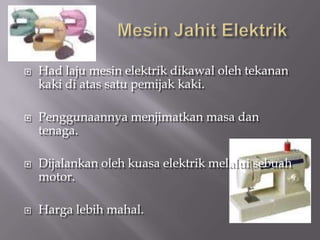    Had laju mesin elektrik dikawal oleh tekanan
    kaki di atas satu pemijak kaki.

   Penggunaannya menjimatkan masa dan
    tenaga.

   Dijalankan oleh kuasa elektrik melalui sebuah
    motor.

   Harga lebih mahal.
 