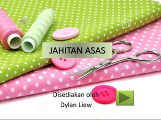 JAHITAN ASAS 
Disediakan oleh 
Dylan Liew 
 