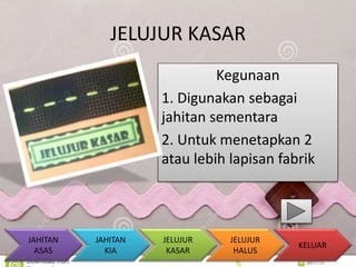 JELUJUR KASAR 
Kegunaan 
1. Digunakan sebagai 
jahitan sementara 
2. Untuk menetapkan 2 
atau lebih lapisan fabrik 
KELUAR 
JAHITAN 
KIA 
JELUJUR 
KASAR 
JELUJUR 
HALUS 
JAHITAN 
ASAS 
 