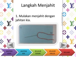 Langkah Menjahit 
1. Mulakan menjahit dengan 
jahitan kia. 
KELUAR 
JAHITAN 
KIA 
JELUJUR 
KASAR 
JELUJUR 
HALUS 
JAHITAN 
ASAS 
 