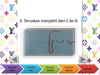 3. Teruskan menjahit dari C ke D. 
KELUAR 
JAHITAN 
KIA 
JELUJUR 
KASAR 
JELUJUR 
HALUS 
JAHITAN 
ASAS 
 