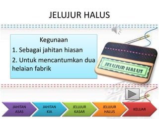 JELUJUR HALUS 
Kegunaan 
1. Sebagai jahitan hiasan 
2. Untuk mencantumkan dua 
helaian fabrik 
KELUAR 
JAHITAN 
KIA 
JELUJUR 
KASAR 
JELUJUR 
HALUS 
JAHITAN 
ASAS 
 