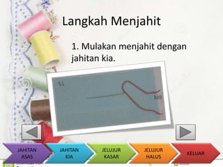 Langkah Menjahit 
1. Mulakan menjahit dengan 
jahitan kia. 
KELUAR 
JAHITAN 
KIA 
JELUJUR 
KASAR 
JELUJUR 
HALUS 
JAHITAN 
ASAS 
 