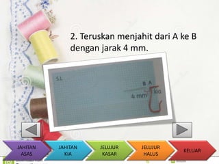 2. Teruskan menjahit dari A ke B 
dengan jarak 4 mm. 
KELUAR 
JAHITAN 
KIA 
JELUJUR 
KASAR 
JELUJUR 
HALUS 
JAHITAN 
ASAS 
 