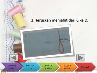 3. Teruskan menjahit dari C ke D. 
KELUAR 
JAHITAN 
KIA 
JELUJUR 
KASAR 
JELUJUR 
HALUS 
JAHITAN 
ASAS 
 