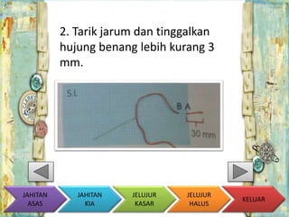 2. Tarik jarum dan tinggalkan 
hujung benang lebih kurang 3 
mm. 
KELUAR 
JAHITAN 
KIA 
JELUJUR 
KASAR 
JELUJUR 
HALUS 
JAHITAN 
ASAS 
 